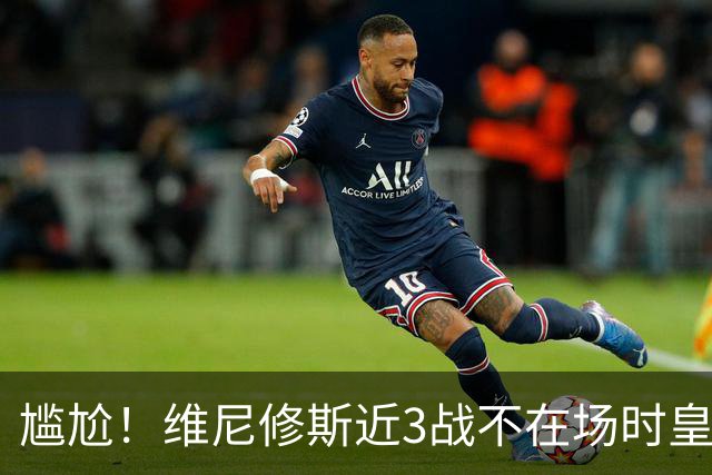 尴尬！维尼修斯近3战不在场时皇马狂轰9球 经历球队大胜+奇迹逆转